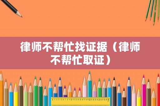 律師不幫忙找證據(jù)（律師不幫忙取證）