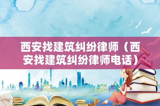 西安找建筑糾紛律師（西安找建筑糾紛律師電話）