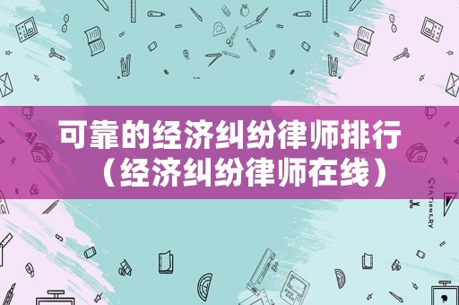 可靠的經(jīng)濟(jì)糾紛律師排行（經(jīng)濟(jì)糾紛律師在線）