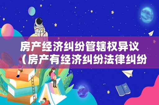 房產經濟糾紛管轄權異議（房產有經濟糾紛法律糾紛能過戶嗎）