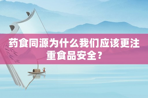 藥食同源為什么我們應該更注重食品安全？