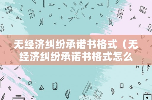 無經濟糾紛承諾書格式（無經濟糾紛承諾書格式怎么寫）