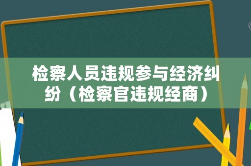 檢察人員違規參與經濟糾紛（檢察官違規經商）