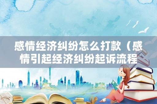 感情經濟糾紛怎么打款（感情引起經濟糾紛起訴流程是怎樣的）