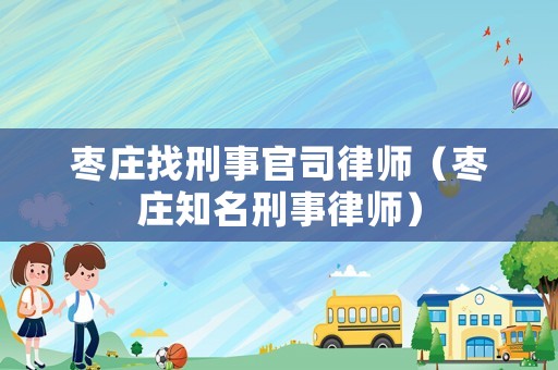 棗莊找刑事官司律師（棗莊知名刑事律師）