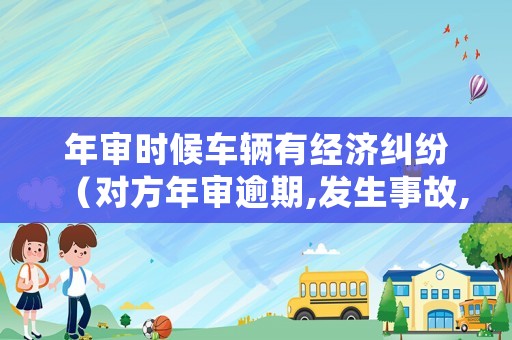 年審時候車輛有經濟糾紛（對方年審逾期,發生事故,要賠對方嗎）