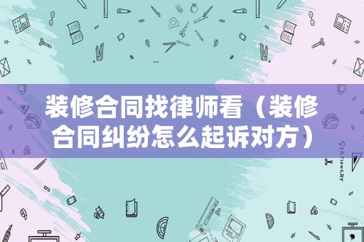 裝修合同找律師看（裝修合同糾紛怎么起訴對(duì)方）