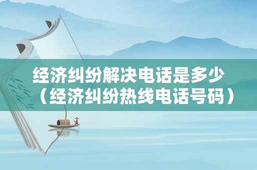 經濟糾紛解決電話是多少（經濟糾紛熱線電話號碼）