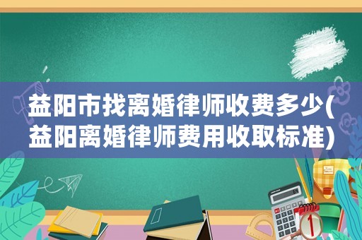 益陽市找離婚律師收費多少(益陽離婚律師費用收取標準)