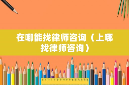 在哪能找律師咨詢（上哪找律師咨詢）