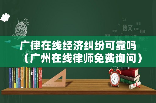 廣律在線經(jīng)濟(jì)糾紛可靠嗎（廣州在線律師免費(fèi)詢問）