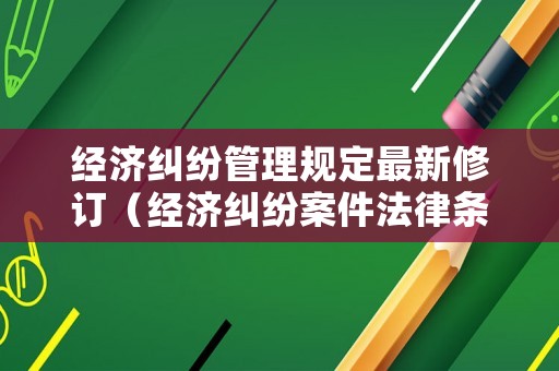 經濟糾紛管理規定最新修訂（經濟糾紛案件法律條文）