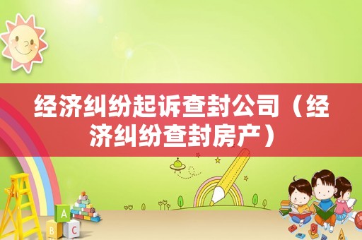 經濟糾紛起訴查封公司（經濟糾紛查封房產）