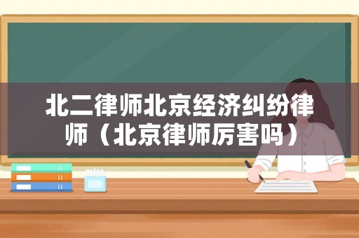 北二律師北京經濟糾紛律師（北京律師厲害嗎）