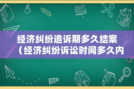 經濟糾紛追訴期多久結案（經濟糾紛訴訟時間多久內算有效）