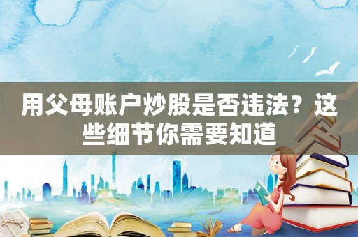 用父母賬戶炒股是否違法？這些細(xì)節(jié)你需要知道