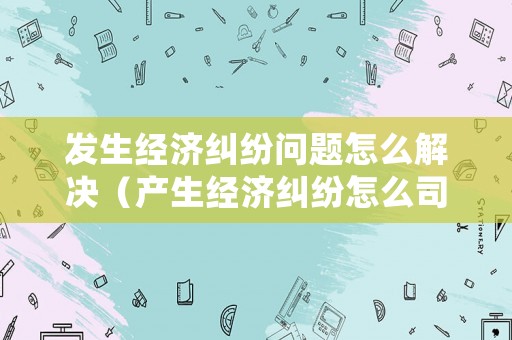 發(fā)生經(jīng)濟(jì)糾紛問(wèn)題怎么解決（產(chǎn)生經(jīng)濟(jì)糾紛怎么司法處理）