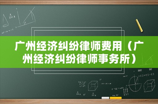廣州經濟糾紛律師費用（廣州經濟糾紛律師事務所）