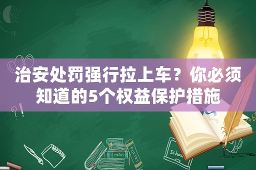 治安處罰強行拉上車？你必須知道的5個權(quán)益保護措施