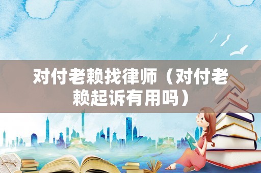 對付老賴找律師（對付老賴起訴有用嗎）