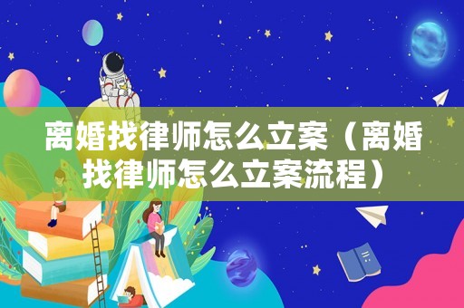 離婚找律師怎么立案（離婚找律師怎么立案流程）