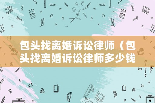 包頭找離婚訴訟律師（包頭找離婚訴訟律師多少錢）