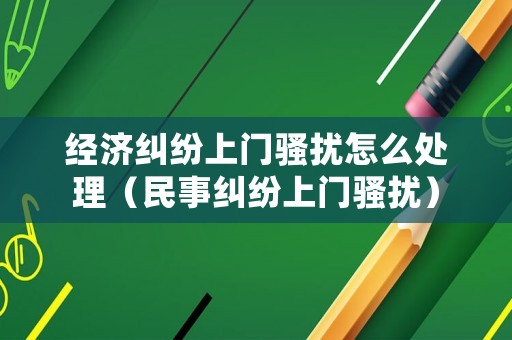 經(jīng)濟糾紛上門騷擾怎么處理（民事糾紛上門騷擾）
