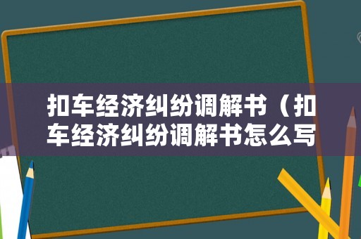 扣車經(jīng)濟(jì)糾紛調(diào)解書（扣車經(jīng)濟(jì)糾紛調(diào)解書怎么寫）