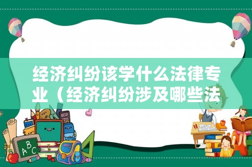 經(jīng)濟(jì)糾紛該學(xué)什么法律專業(yè)（經(jīng)濟(jì)糾紛涉及哪些法律）