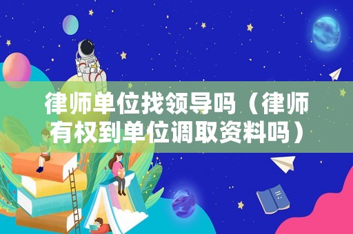 律師單位找領導嗎（律師有權到單位調取資料嗎）