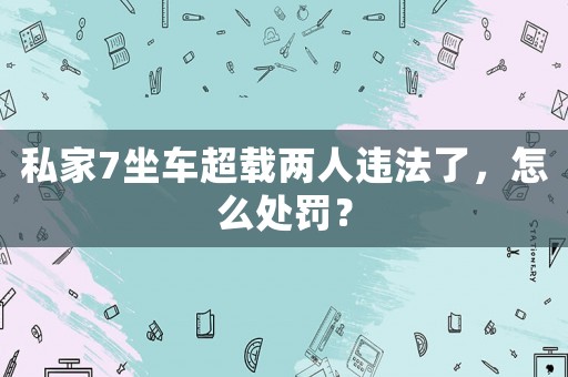 私家7坐車超載兩人違法了，怎么處罰？