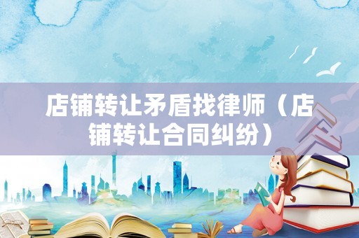 店鋪轉(zhuǎn)讓矛盾找律師（店鋪轉(zhuǎn)讓合同糾紛）
