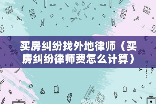 買房糾紛找外地律師（買房糾紛律師費怎么計算）