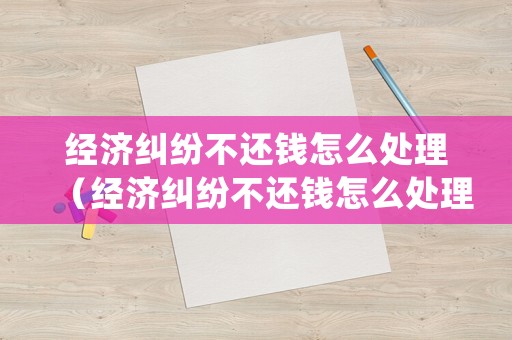 經(jīng)濟(jì)糾紛不還錢怎么處理（經(jīng)濟(jì)糾紛不還錢怎么處理呢）