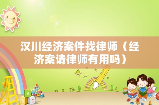 漢川經濟案件找律師（經濟案請律師有用嗎）