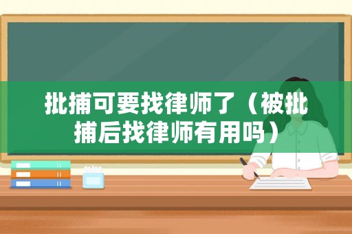 批捕可要找律師了（被批捕后找律師有用嗎）