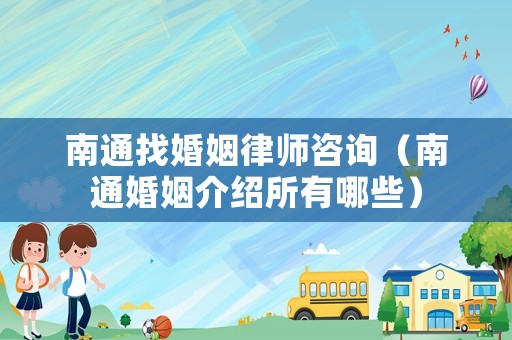 南通找婚姻律師咨詢（南通婚姻介紹所有哪些）