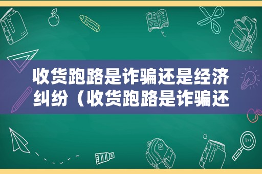 收貨跑路是詐騙還是經(jīng)濟(jì)糾紛（收貨跑路是詐騙還是經(jīng)濟(jì)糾紛呢）