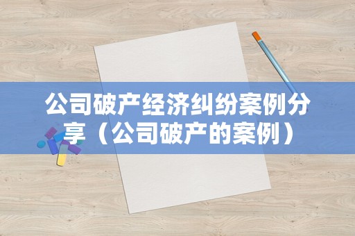 公司破產經濟糾紛案例分享（公司破產的案例）