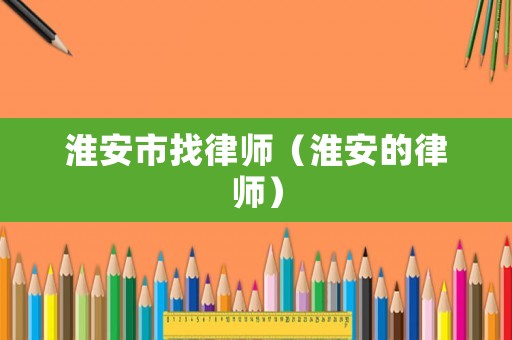 淮安市找律師（淮安的律師）
