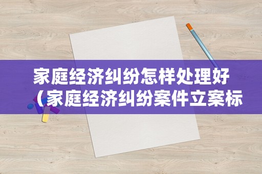 家庭經濟糾紛怎樣處理好（家庭經濟糾紛案件立案標準）