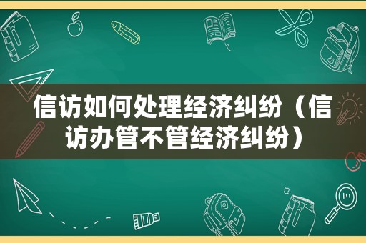 信訪如何處理經(jīng)濟糾紛（信訪辦管不管經(jīng)濟糾紛）