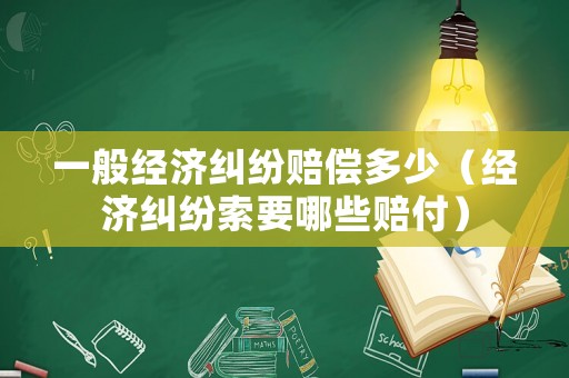 一般經濟糾紛賠償多少（經濟糾紛索要哪些賠付）