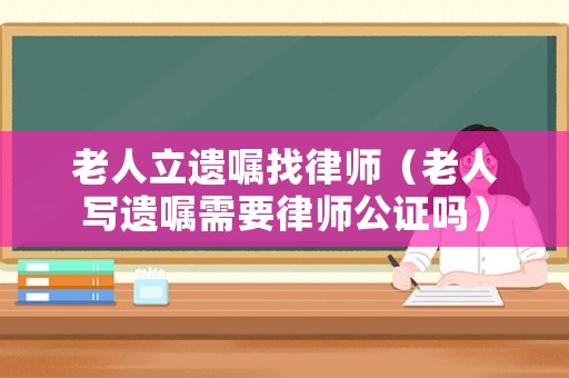 老人立遺囑找律師（老人寫遺囑需要律師公證嗎）
