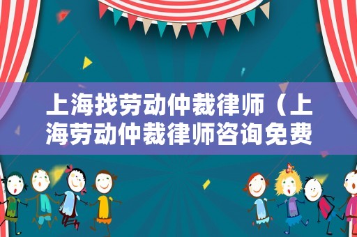 上海找勞動仲裁律師（上海勞動仲裁律師咨詢免費24小時在線）