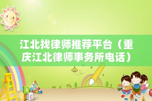 江北找律師推薦平臺(tái)（重慶江北律師事務(wù)所電話）