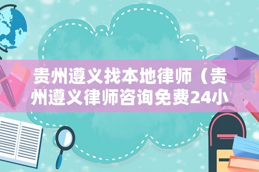 貴州遵義找本地律師（貴州遵義律師咨詢免費24小時在線）