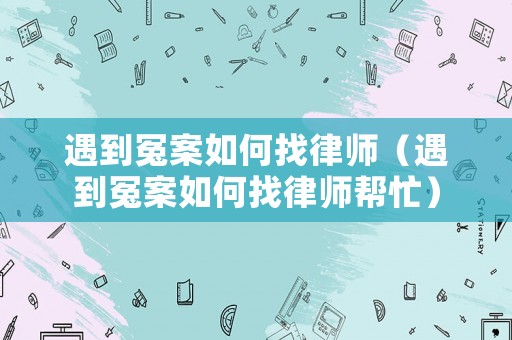 遇到冤案如何找律師（遇到冤案如何找律師幫忙）