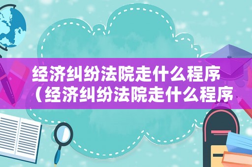 經濟糾紛法院走什么程序（經濟糾紛法院走什么程序調解）