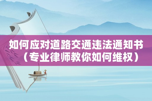 如何應(yīng)對(duì)道路交通違法通知書（專業(yè)律師教你如何維權(quán)）